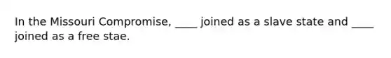 In the Missouri Compromise, ____ joined as a slave state and ____ joined as a free stae.