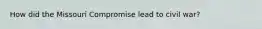 How did the Missouri Compromise lead to civil war?