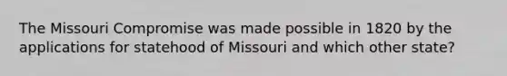 The Missouri Compromise was made possible in 1820 by the applications for statehood of Missouri and which other state?