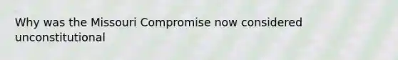 Why was the Missouri Compromise now considered unconstitutional