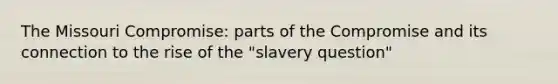 The Missouri Compromise: parts of the Compromise and its connection to the rise of the "slavery question"