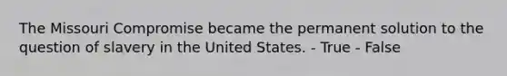 The Missouri Compromise became the permanent solution to the question of slavery in the United States. - True - False