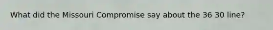 What did the Missouri Compromise say about the 36 30 line?