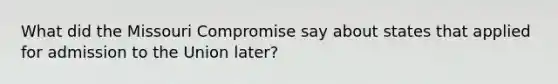 What did the Missouri Compromise say about states that applied for admission to the Union later?