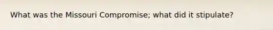 What was the Missouri Compromise; what did it stipulate?