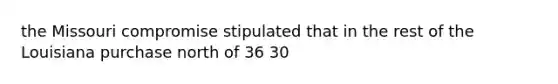 the Missouri compromise stipulated that in the rest of the Louisiana purchase north of 36 30