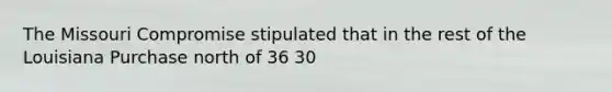 The Missouri Compromise stipulated that in the rest of the Louisiana Purchase north of 36 30