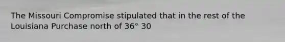 The Missouri Compromise stipulated that in the rest of the Louisiana Purchase north of 36° 30