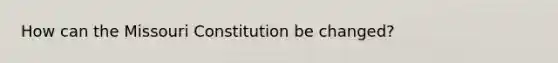 How can the Missouri Constitution be changed?
