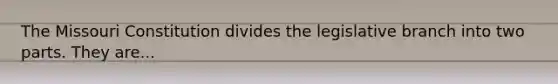 The Missouri Constitution divides the legislative branch into two parts. They are...