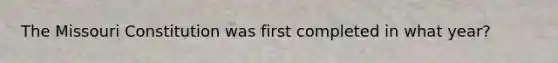 The Missouri Constitution was first completed in what year?