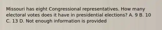 Missouri has eight Congressional representatives. How many electoral votes does it have in presidential elections? A. 9 B. 10 C. 13 D. Not enough information is provided