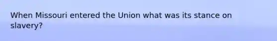 When Missouri entered the Union what was its stance on slavery?