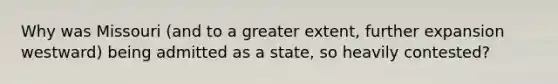 Why was Missouri (and to a greater extent, further expansion westward) being admitted as a state, so heavily contested?