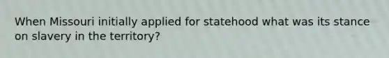 When Missouri initially applied for statehood what was its stance on slavery in the territory?