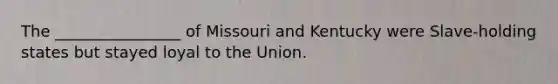 The ________________ of Missouri and Kentucky were Slave-holding states but stayed loyal to the Union.