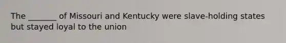 The _______ of Missouri and Kentucky were slave-holding states but stayed loyal to the union