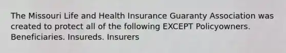 The Missouri Life and Health Insurance Guaranty Association was created to protect all of the following EXCEPT Policyowners. Beneficiaries. Insureds. Insurers