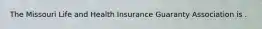 The Missouri Life and Health Insurance Guaranty Association is .