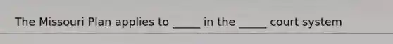 The Missouri Plan applies to _____ in the _____ court system