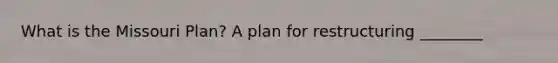 What is the Missouri Plan? A plan for restructuring ________