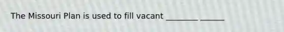 The Missouri Plan is used to fill vacant ________ ______