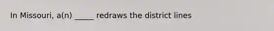 In Missouri, a(n) _____ redraws the district lines