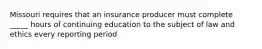 Missouri requires that an insurance producer must complete _____ hours of continuing education to the subject of law and ethics every reporting period