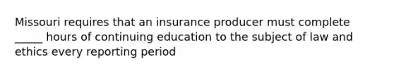 Missouri requires that an insurance producer must complete _____ hours of continuing education to the subject of law and ethics every reporting period