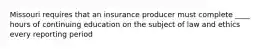 Missouri requires that an insurance producer must complete ____ hours of continuing education on the subject of law and ethics every reporting period