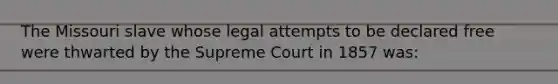 The Missouri slave whose legal attempts to be declared free were thwarted by the Supreme Court in 1857 was: