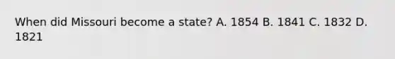 When did Missouri become a state? A. 1854 B. 1841 C. 1832 D. 1821