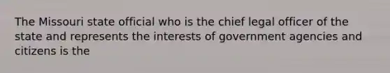 The Missouri state official who is the chief legal officer of the state and represents the interests of government agencies and citizens is the