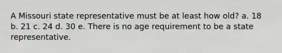 A Missouri state representative must be at least how old? a. 18 b. 21 c. 24 d. 30 e. There is no age requirement to be a state representative.