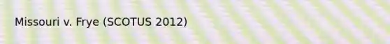 Missouri v. Frye (SCOTUS 2012)