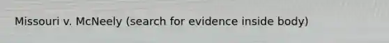 Missouri v. McNeely (search for evidence inside body)