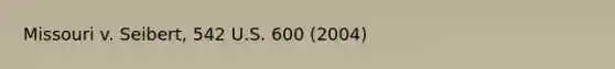 Missouri v. Seibert, 542 U.S. 600 (2004)