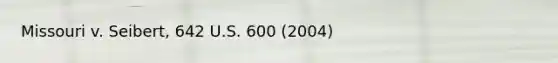 Missouri v. Seibert, 642 U.S. 600 (2004)