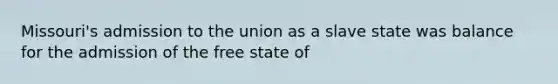 Missouri's admission to the union as a slave state was balance for the admission of the free state of