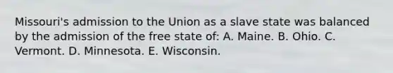 Missouri's admission to the Union as a slave state was balanced by the admission of the free state of: A. Maine. B. Ohio. C. Vermont. D. Minnesota. E. Wisconsin.