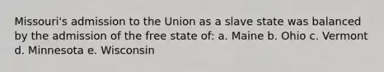 Missouri's admission to the Union as a slave state was balanced by the admission of the free state of: a. Maine b. Ohio c. Vermont d. Minnesota e. Wisconsin