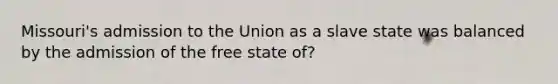 Missouri's admission to the Union as a slave state was balanced by the admission of the free state of?