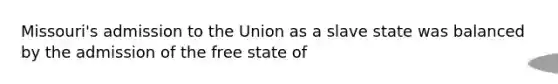 Missouri's admission to the Union as a slave state was balanced by the admission of the free state of