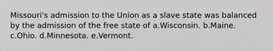 Missouri's admission to the Union as a slave state was balanced by the admission of the free state of a.Wisconsin. b.Maine. c.Ohio. d.Minnesota. e.Vermont.