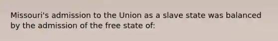 Missouri's admission to the Union as a slave state was balanced by the admission of the free state of: