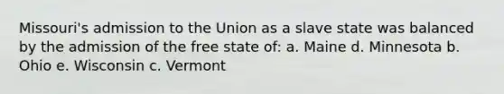 Missouri's admission to the Union as a slave state was balanced by the admission of the free state of: a. Maine d. Minnesota b. Ohio e. Wisconsin c. Vermont