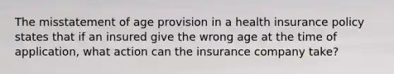 The misstatement of age provision in a health insurance policy states that if an insured give the wrong age at the time of application, what action can the insurance company take?