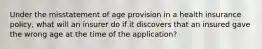 Under the misstatement of age provision in a health insurance policy, what will an insurer do if it discovers that an insured gave the wrong age at the time of the application?