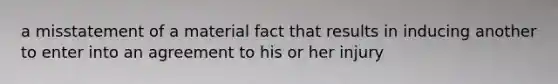 a misstatement of a material fact that results in inducing another to enter into an agreement to his or her injury