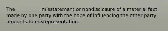 The __________ misstatement or nondisclosure of a material fact made by one party with the hope of influencing the other party amounts to misrepresentation.